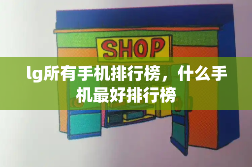 lg所有手机排行榜，什么手机最好排行榜