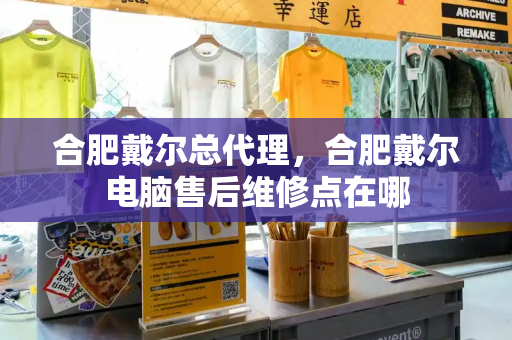 合肥戴尔总代理，合肥戴尔电脑售后维修点在哪