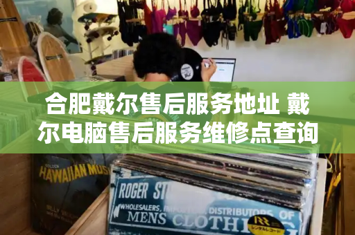 合肥戴尔售后服务地址 戴尔电脑售后服务维修点查询