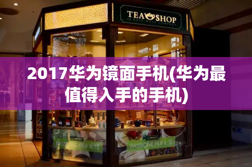 2017华为镜面手机(华为最值得入手的手机)