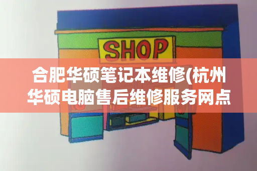 合肥华硕笔记本维修(杭州华硕电脑售后维修服务网点)
