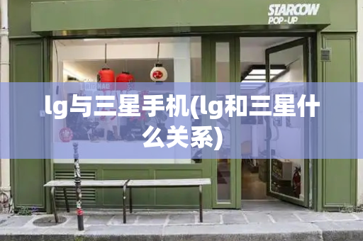 lg与三星手机(lg和三星什么关系)-第1张图片-星选测评