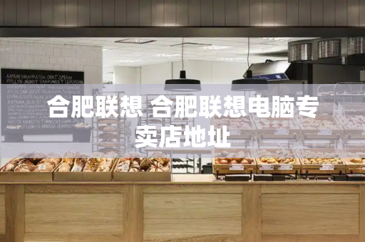 合肥联想 合肥联想电脑专卖店地址-第1张图片-星选测评