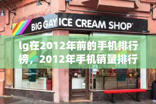 lg在2012年前的手机排行榜，2012年手机销量排行榜-第1张图片-星选测评