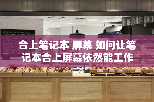 合上笔记本 屏幕 如何让笔记本合上屏幕依然能工作