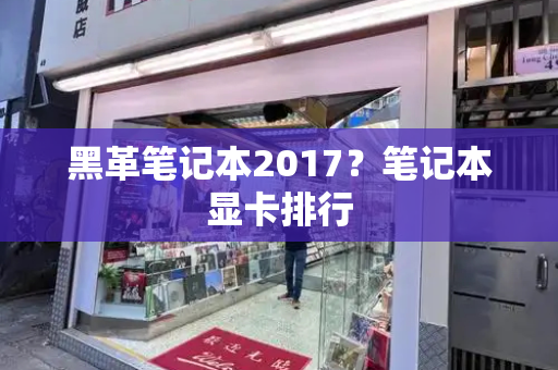 黑革笔记本2017？笔记本显卡排行