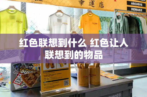 红色联想到什么 红色让人联想到的物品