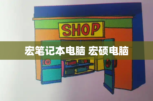 宏笔记本电脑 宏硕电脑-第1张图片-星选测评
