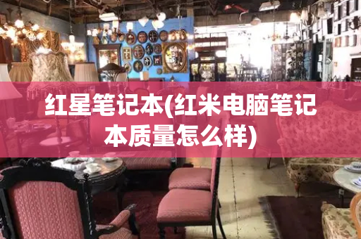 红星笔记本(红米电脑笔记本质量怎么样)