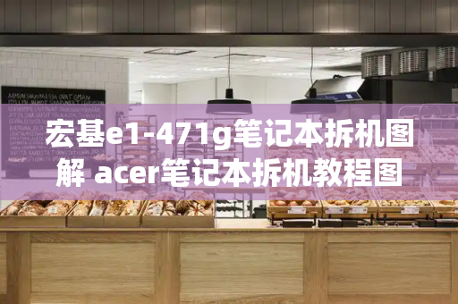 宏基e1-471g笔记本拆机图解 acer笔记本拆机教程图解-第1张图片-星选测评