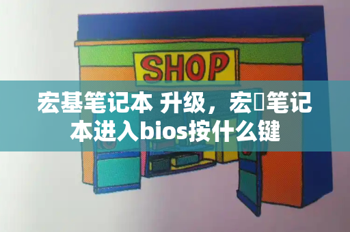 宏基笔记本 升级，宏碁笔记本进入bios按什么键