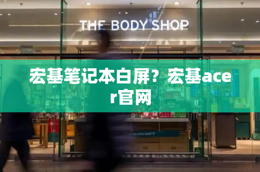 宏基笔记本白屏？宏基acer官网-第1张图片-星选测评