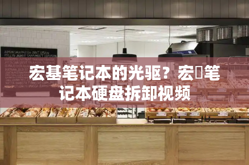 宏基笔记本的光驱？宏碁笔记本硬盘拆卸视频-第1张图片-星选测评
