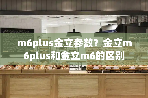 m6plus金立参数？金立m6plus和金立m6的区别