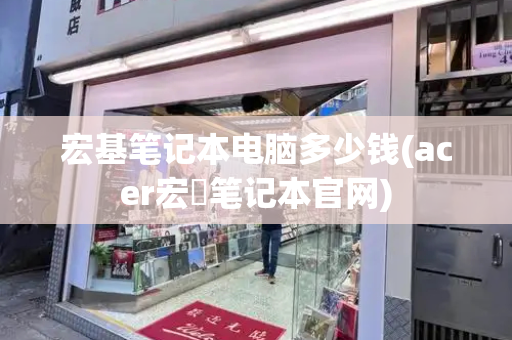宏基笔记本电脑多少钱(acer宏碁笔记本官网)-第1张图片-星选测评