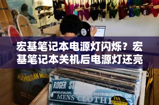宏基笔记本电源灯闪烁？宏基笔记本关机后电源灯还亮-第1张图片-星选测评
