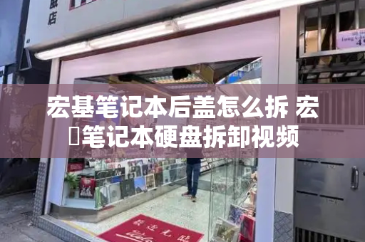 宏基笔记本后盖怎么拆 宏碁笔记本硬盘拆卸视频