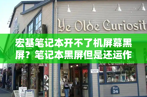 宏基笔记本开不了机屏幕黑屏？笔记本黑屏但是还运作-第1张图片-星选测评