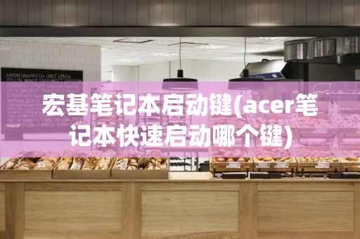 宏基笔记本启动键(acer笔记本快速启动哪个键)