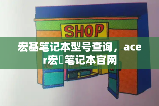 宏基笔记本型号查询，acer宏碁笔记本官网-第1张图片-星选测评