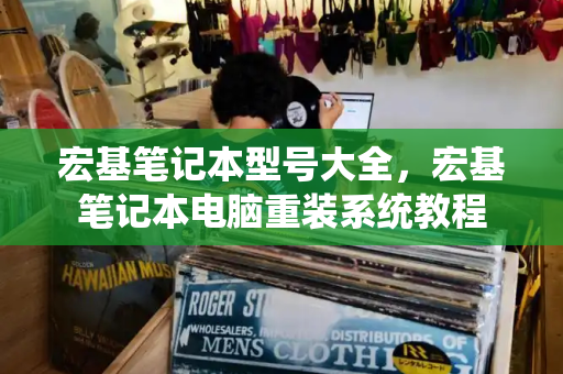 宏基笔记本型号大全，宏基笔记本电脑重装系统教程-第1张图片-星选测评