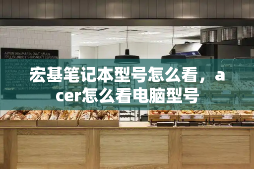 宏基笔记本型号怎么看，acer怎么看电脑型号