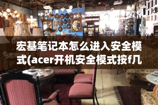 宏基笔记本怎么进入安全模式(acer开机安全模式按f几)-第1张图片-星选测评