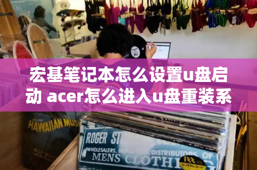 宏基笔记本怎么设置u盘启动 acer怎么进入u盘重装系统-第1张图片-星选测评