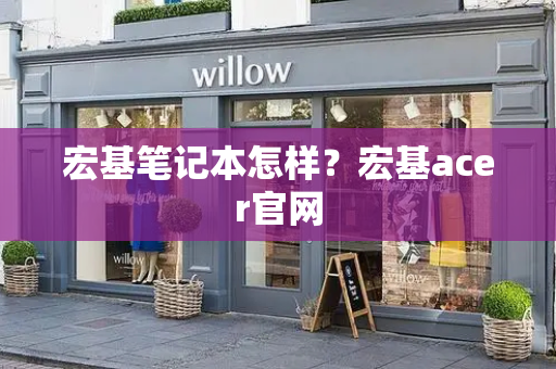 宏基笔记本怎样？宏基acer官网-第1张图片-星选测评