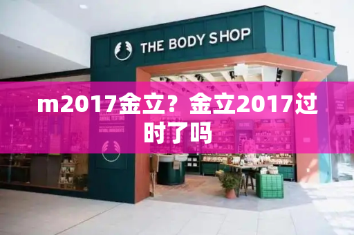 m2017金立？金立2017过时了吗