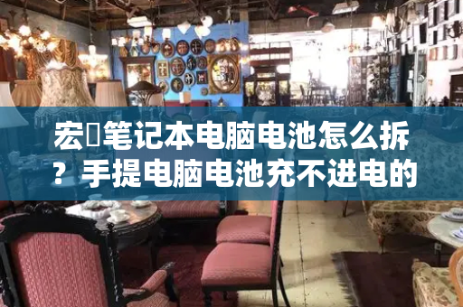 宏碁笔记本电脑电池怎么拆？手提电脑电池充不进电的解决办法
