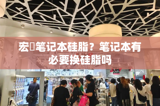 宏碁笔记本硅脂？笔记本有必要换硅脂吗-第1张图片-星选测评