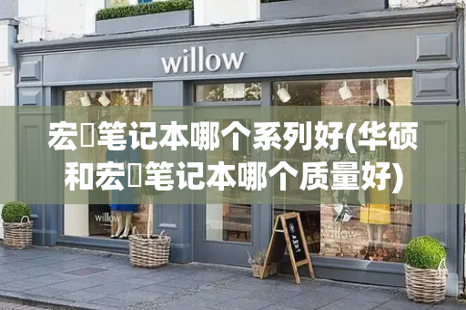 宏碁笔记本哪个系列好(华硕和宏碁笔记本哪个质量好)