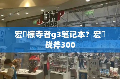 宏碁掠夺者g3笔记本？宏碁战斧300-第1张图片-星选测评