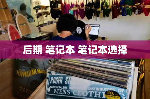 后期 笔记本 笔记本选择