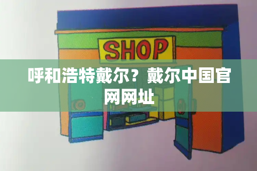呼和浩特戴尔？戴尔中国官网网址