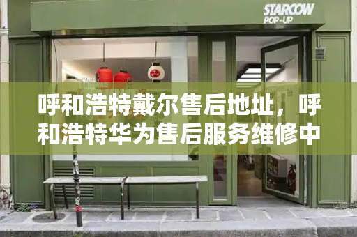 呼和浩特戴尔售后地址，呼和浩特华为售后服务维修中心