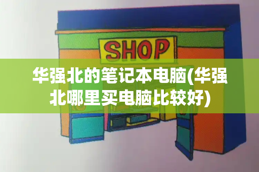 华强北的笔记本电脑(华强北哪里买电脑比较好)-第1张图片-星选测评
