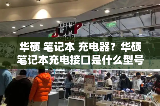 华硕 笔记本 充电器？华硕笔记本充电接口是什么型号-第1张图片-星选测评