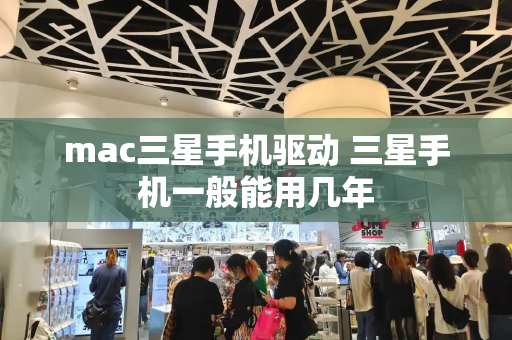 mac三星手机驱动 三星手机一般能用几年
