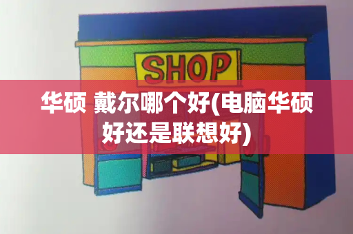 华硕 戴尔哪个好(电脑华硕好还是联想好)-第1张图片-星选测评