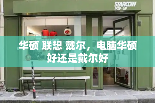 华硕 联想 戴尔，电脑华硕好还是戴尔好-第1张图片-星选测评