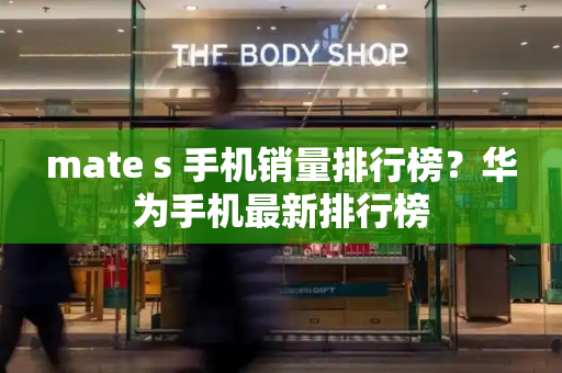 mate s 手机销量排行榜？华为手机最新排行榜-第1张图片-星选测评
