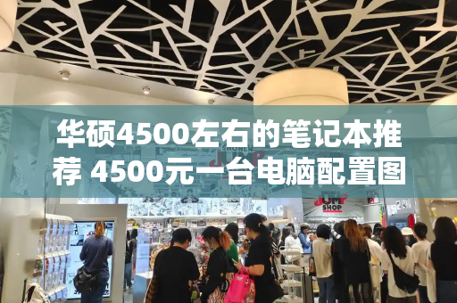 华硕4500左右的笔记本推荐 4500元一台电脑配置图及价格-第1张图片-星选测评