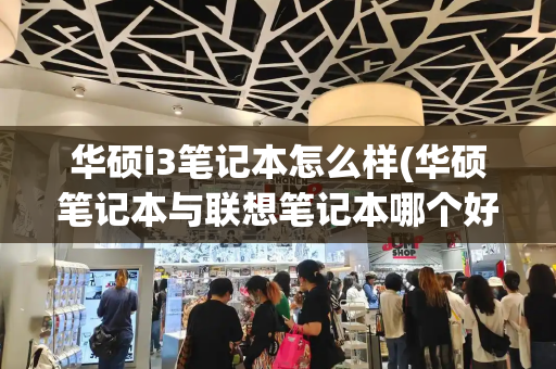 华硕i3笔记本怎么样(华硕笔记本与联想笔记本哪个好)