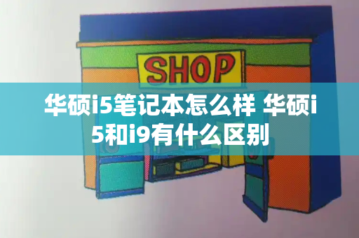 华硕i5笔记本怎么样 华硕i5和i9有什么区别