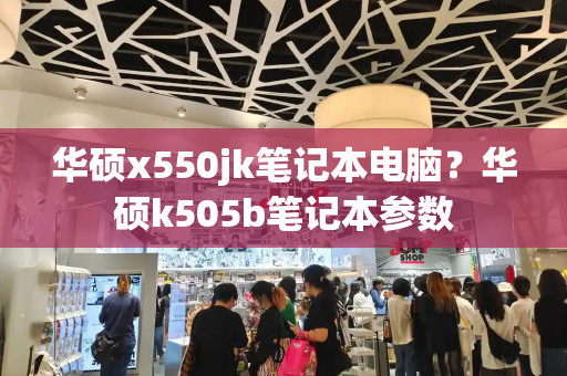 华硕x550jk笔记本电脑？华硕k505b笔记本参数