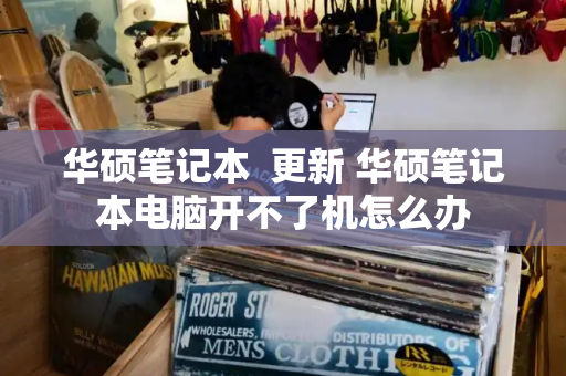 华硕笔记本  更新 华硕笔记本电脑开不了机怎么办