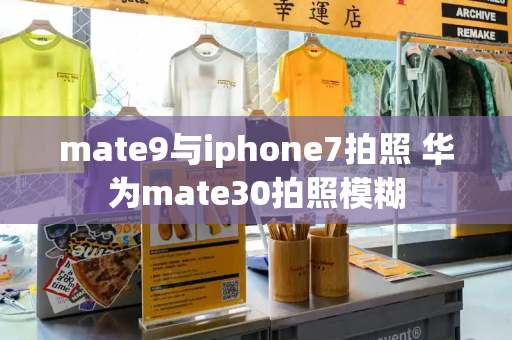 mate9与iphone7拍照 华为mate30拍照模糊