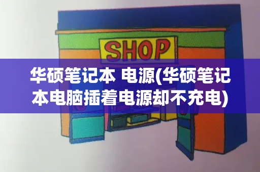 华硕笔记本 电源(华硕笔记本电脑插着电源却不充电)-第1张图片-星选测评